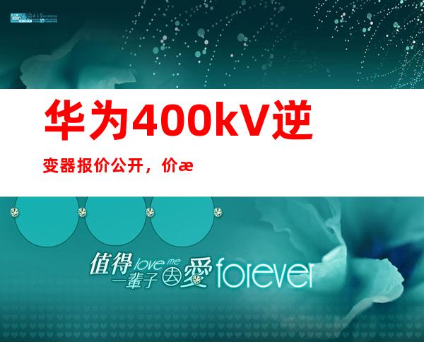 华为400kV逆变器报价公开，价格惠民