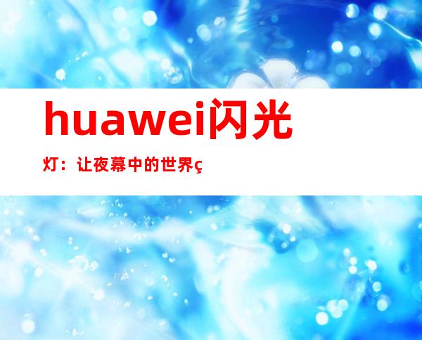 huawei闪光灯：让夜幕中的世界熠熠生辉